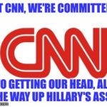 When did a decent news organization go full brown-nose? It's sad... | "AT CNN, WE'RE COMMITTED... TO GETTING OUR HEAD, ALL THE WAY UP HILLARY'S ASS." | image tagged in cnn,rigged,pathetic | made w/ Imgflip meme maker
