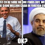 Obama and Iran | JUST TO BE SURE NO ONE FINDS OUT, WE'LL SEND THE $400 MILLION CASH IN FOREIGN CURRENCY. OK? | image tagged in obama and iran | made w/ Imgflip meme maker