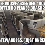Nervous Passenger... | NERVOUS PASSENGER: "HOW OFTEN DO PLANES CRASH?"; STEWARDESS: "JUST ONCE!" | image tagged in airplane business class,plane crash,memes,funny memes | made w/ Imgflip meme maker