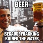 obama beer alaska | BEER BECAUSE FRACKING RUINED THE WATER | image tagged in obama beer alaska | made w/ Imgflip meme maker