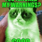 Radioactive Grumpy | YOU IGNORED MY WARNINGS? GOOD | image tagged in radioactive grumpy,memes | made w/ Imgflip meme maker