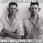 What are you talking about | NICE DETECTIVE WORK BIG GUY; WHAT WAS YOUR FIRST CLUE | image tagged in what are you talking about | made w/ Imgflip meme maker