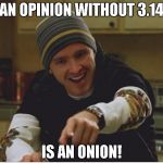 Science bitch! | AN OPINION WITHOUT 3.14; IS AN ONION! | image tagged in science bitch | made w/ Imgflip meme maker