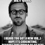 ryan gosling | HEY GIRL; I HEARD YOU GOT A NEW JOB...I HOPE IT'S CROCHETING, BECAUSE THAT WOULD BE SO SEXY | image tagged in ryan gosling | made w/ Imgflip meme maker