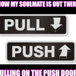 Push Pull | I KNOW MY SOULMATE IS OUT THERE..... PULLING ON THE PUSH DOOR. | image tagged in push pull | made w/ Imgflip meme maker