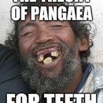 UglyTeeth | THE THEORY OF PANGAEA; FOR TEETH | image tagged in uglyteeth | made w/ Imgflip meme maker
