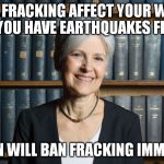 jill stein | DOES FRACKING AFFECT YOUR WATER OR DO YOU HAVE EARTHQUAKES FROM IT? JILL STEIN WILL BAN FRACKING IMMEDIATELY | image tagged in jill stein | made w/ Imgflip meme maker