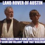 Best 4x4MemexFar | LAND ROVER OF AUSTIN; YOULL NEVER FIND A MORE WRETCHED HIVE OF SCUM AND VILLAINY THAN THAT DEALERSHIP | image tagged in obi wan kenobi,dealer,austin | made w/ Imgflip meme maker