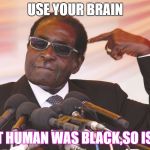 use your brain | USE YOUR BRAIN; FIRST HUMAN WAS BLACK,SO IS GOD | image tagged in use your brain | made w/ Imgflip meme maker