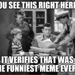 Sunday Morning Memes | YOU SEE THIS RIGHT HERE? IT VERIFIES THAT WAS THE FUNNIEST MEME EVER!!! | image tagged in andy griffith news,funniest meme,funniest | made w/ Imgflip meme maker