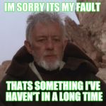 Im not married.  just saying people be rude or not willing to accept fault. | IM SORRY ITS MY FAULT; THATS SOMETHING I'VE HAVEN'T IN A LONG TIME | image tagged in obi wan kenobi | made w/ Imgflip meme maker