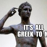greek | IT'S  ALL  GREEK  TO  ME | image tagged in greek | made w/ Imgflip meme maker