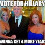 Bill Clinton with porn stars | VOTE FOR HILLARY; I WANNA GET 4 MORE YEARS! | image tagged in bill clinton with porn stars | made w/ Imgflip meme maker