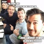 pewdiepie and squad | DAFUQ? I'M LOVIN THIS; PLEASE GET ME OUTTA HERE, FML; DON'T WORRY PEWDS IS ON HIS PERIOD | image tagged in pewdiepie and squad | made w/ Imgflip meme maker