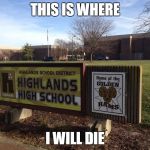Highlands High School :( | THIS IS WHERE; I WILL DIE | image tagged in highlands high school | made w/ Imgflip meme maker