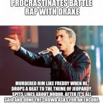 Eminem Rap | PROCRASTINATES BATTLE RAP WITH DRAKE; MURDERED HIM LIKE FREDDY WHEN HE DROPS A BEAT TO THE THEME OF JEOPARDY, SPITS LINES ABOUT HODOR, AFTER IT'S ALL SAID AND DONE THE CROWD ASKS FOR AN ENCORE. | image tagged in eminem rap | made w/ Imgflip meme maker