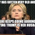 Hillary Clinton is not amused | HILLARY HAS GOTTEN VERY OLD AND SENILE; SHE KEEPS GOING AROUND SAYING TRUMP IS HER HUSBAND | image tagged in hillary clinton is not amused | made w/ Imgflip meme maker