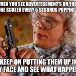 Pop up's that could be bad especially when you have to pay just to remove them on certain site's. | WHEN YOU SEE ADVERTISEMENT'S ON YOUR PHONE SCREEN EVERY 5 SECONDS POPPING UP... KEEP ON PUTTING THEM UP IN MY FACE AND SEE WHAT HAPPENS. | image tagged in the good pop up | made w/ Imgflip meme maker