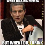 Most Interesting Bear Grylls | I DON'T ALWAYS GET THIRSTY WHEN MAKING MEMES; BUT WHEN I DO, I DRINK MY OWN... BEER. HEHE | image tagged in most interesting bear grylls | made w/ Imgflip meme maker