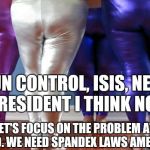 Spandex the real problem | GUN CONTROL, ISIS, NEXT PRESIDENT I THINK NOT; LET'S FOCUS ON THE PROBLEM AT HAND. WE NEED SPANDEX LAWS AMERICA | image tagged in spandex,funny,knowinghalfthebattle | made w/ Imgflip meme maker