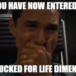 Fucked for life | YOU HAVE NOW ENTERED..... THE FUCKED FOR LIFE DIMENSION. | image tagged in fucked for life,interstellar | made w/ Imgflip meme maker