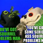 Squirrel Zapper! | YOU'VE GOT SOME SERIOUS ASS SQUIRREL PROBLEMS MAN! YOU'VE GOT SQUIRREL PROBLEMS MAN- | image tagged in sifl and olly serious ass problems,memes | made w/ Imgflip meme maker