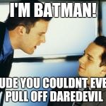 Ben Affleck boiler room | I'M BATMAN! DUDE YOU COULDNT EVEN PULL OFF DAREDEVIL | image tagged in ben affleck boiler room | made w/ Imgflip meme maker