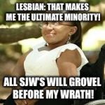 The Ultimate Minority | LESBIAN: THAT MAKES ME THE ULTIMATE MINORITY! ALL SJW'S WILL GROVEL BEFORE MY WRATH! | image tagged in the ultimate minority | made w/ Imgflip meme maker