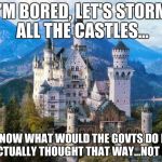 Castle | I'M BORED, LET'S STORM ALL THE CASTLES... ...NOW WHAT WOULD THE GOVTS DO IF WE ACTUALLY THOUGHT THAT WAY...NOT MUCH | image tagged in castle | made w/ Imgflip meme maker