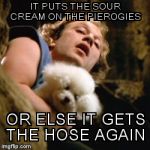Buffalo bill | IT PUTS THE SOUR CREAM ON THE PIEROGIES; OR ELSE IT GETS THE HOSE AGAIN | image tagged in buffalo bill | made w/ Imgflip meme maker