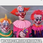 all good times do come to an  end sooner or later !!!! | WE HAVE COME FOR THE DONALD, HIS ALLOTTED TIME ON EARTH HAS COME TO AN END .... | image tagged in clowns | made w/ Imgflip meme maker