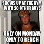 Ss | SHOWS UP AT THE GYM WITH 20 OTHER GUYS; ONLY ON MONDAY ONLY TO BENCH | image tagged in ss | made w/ Imgflip meme maker