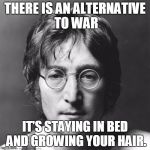 John Lennon | THERE IS AN ALTERNATIVE TO WAR IT’S STAYING IN BED AND GROWING YOUR HAIR. | image tagged in john lennon | made w/ Imgflip meme maker