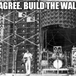 Build the wall (of sound)! | I AGREE. BUILD THE WALL! | image tagged in wall of sound,grateful dead,donald trump,build a wall | made w/ Imgflip meme maker
