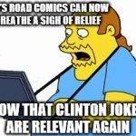 did they ever go away  | 90'S ROAD COMICS CAN NOW BREATHE A SIGH OF RELIEF; NOW THAT CLINTON JOKES ARE RELEVANT AGAIN | image tagged in comicbook guy,hillary clinton,bill clinton | made w/ Imgflip meme maker