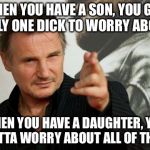 The Challenges of Raising a Daughter | WHEN YOU HAVE A SON, YOU GOT ONLY ONE DICK TO WORRY ABOUT; WHEN YOU HAVE A DAUGHTER, YOU GOTTA WORRY ABOUT ALL OF THEM | image tagged in memes,overly attached father,liam neeson taken,taken | made w/ Imgflip meme maker