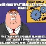 He taught himself how to read, for crying out loud! | THE FACT THAT MOVIES PORTRAY FRANKENSTEIN'S CREATURE AS A BUMBLING IDIOT WHO ONLY KNOWS HOW TO GRUNT AND ROAR | image tagged in you know what grinds my gears | made w/ Imgflip meme maker