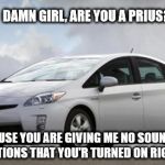 Prius | DAMN GIRL, ARE YOU A PRIUS? BECAUSE YOU ARE GIVING ME NO SOUNDS OR INDICATIONS THAT YOU'R TURNED ON RIGHT NOW | image tagged in prius | made w/ Imgflip meme maker