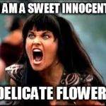 xena sweet innocent delicate flower | I AM A SWEET INNOCENT; DELICATE FLOWER! | image tagged in xena warrior princess,xena,delicate,flower | made w/ Imgflip meme maker