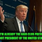 Douchebag logic  | WELL I'M ALREADY THE HAIR CLUB PRESIDENT. WHY NOT PRESIDENT OF THE UNITED STATES?! | image tagged in trump,douche,funny,themoreyouknow | made w/ Imgflip meme maker