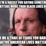Native American Single Tear | SO I'M A RACIST FOR SAYING SOMETHING MATTERS MORE THAN BLACK LIVES HUH; CRY ME A TRAIL OF TEARS YOU BABIES, NATIVE AMERICAN LIVES MATTER! | image tagged in native american single tear | made w/ Imgflip meme maker