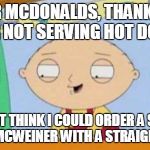 stewie laughing | DEAR MCDONALDS, THANK YOU FOR NOT SERVING HOT DOGS; I DON'T THINK I COULD ORDER A SUPER SIZED MCWEINER WITH A STRAIGHT FACE | image tagged in stewie laughing | made w/ Imgflip meme maker