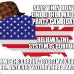 Scumbag America | SAYS THEY DON'T LIKE EITHER MAJOR PARTY CANDIDATE; BELIEVES THE SYSTEM IS CORRUPT; ALLOWS THE CORRUPT SYSTEM TO BULLY THEM INTO NOT VOTING THIRD PARTY | image tagged in scumbag america,scumbag | made w/ Imgflip meme maker