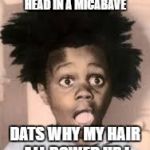 buckwheat  | MY BOMMA PUT MY HEAD IN A MICABAVE; DATS WHY MY HAIR ALL BOWED UP ! | image tagged in buckwheat | made w/ Imgflip meme maker