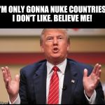 Donald Trump's Nuclear Program | I'M ONLY GONNA NUKE COUNTRIES I DON'T LIKE. BELIEVE ME! | image tagged in donald trump,trump 2016,anti trump meme,trump meme,nevertrump,nevertrump meme | made w/ Imgflip meme maker