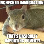 Squirrel Philosopher | UNCHECKED IMMIGRATION? THAT'S BASICALLY IMPORTING POVERTY | image tagged in squirrel philosopher | made w/ Imgflip meme maker
