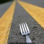 Take The Fork | WHEN YOU SEE A FORK IN THE ROAD, TAKE IT; YOU MIGHT BE HUNGRY LATER | image tagged in fork in the road,hungry,prepare yourself | made w/ Imgflip meme maker