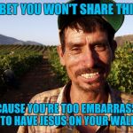 MEXICAN | I BET YOU WON'T SHARE THIS; BECAUSE YOU'RE TOO EMBARRASSED TO HAVE JESUS ON YOUR WALL | image tagged in mexican | made w/ Imgflip meme maker