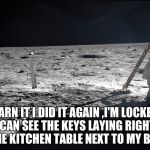 not again  | DARN IT I DID IT AGAIN ,I'M LOCKED OUT... I CAN SEE THE KEYS LAYING RIGHT THERE ON THE KITCHEN TABLE NEXT TO MY BEER .... | image tagged in space | made w/ Imgflip meme maker