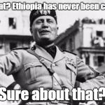 Colonial amnesia  | "What's that? Ethiopia has never been colonised?"; "Sure about that?" | image tagged in mussolini | made w/ Imgflip meme maker